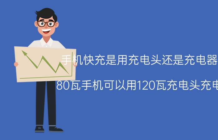 手机快充是用充电头还是充电器好 80瓦手机可以用120瓦充电头充电吗？